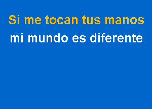 Si me tocan tus manos
mi mundo es diferente