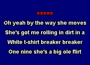 Oh yeah by the way she moves
She's got me rolling in dirt in a
White t-shirt breaker breaker

One nine she's a big ole flirt