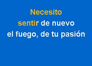 Necesno
sentir de nuevo

el fuego, de tu pasi6n