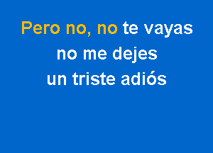 Pero no, no te vayas
no me dejes

un triste adids