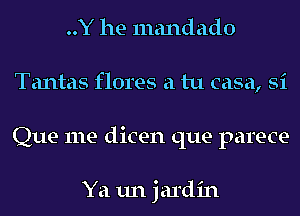 ..Y he mandado
Tantas flores a tu casa, Si
Que me dicen que parece-

Ya un jardin