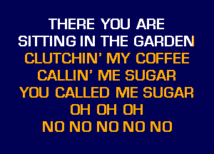 THERE YOU ARE
SITTING IN THE GARDEN
CLUTCHIN' MY COFFEE
CALLIN' ME SUGAR
YOU CALLED ME SUGAR
OH OH OH
NO NO NO NO NO