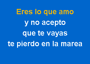 Eres lo que amo
y no acepto

que te vayas
te pierdo en la marea