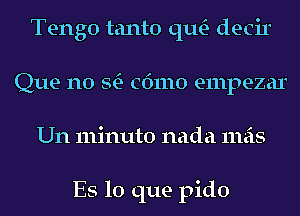 Tengo tanto qu- decir
Que n0 StE- cdmo empezar
Un minuto nada mas

ES lo que pido