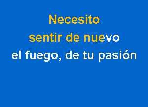 Necesno
sentir de nuevo

el fuego, de tu pasi6n