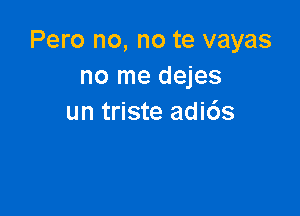 Pero no, no te vayas
no me dejes

un triste adids