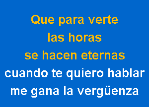 Que para verte
las horas
se hacen eternas
cuando te quiero hablar
me gana la vergijenza