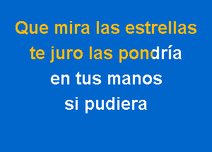 Que mira Ias estrellas
te juro Ias pondria

en tus manos
si pudiera