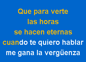 Que para verte
las horas
se hacen eternas
cuando te quiero hablar
me gana la vergijenza