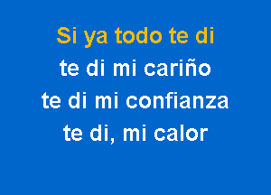 Si ya todo te di
te di mi carifio

te di mi confianza
te di, mi calor