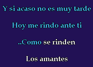 Y Si acaso no es 1nuy tarde
Hoy me rindo ante ti
..C 01110 se rinden

L05 amantes