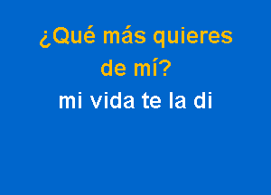 (DE mas quieres
de mi?

mi Vida te la di