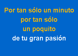 Por tan sdlo un minuto
por tan sdlo

un poquito
de tu gran pasi6n