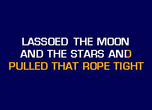 LASSOED THE MOON
AND THE STARS AND
PULLED THAT ROPE TIGHT