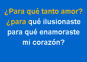 gPara qw tanto amor?
(para que'z ilusionaste

para qw enamoraste
mi corazdn?