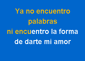 Ya no encuentro
palabras

ni encuentro la forma
de darte mi amor