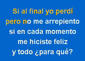Si al final yo perdi
pero no me arrepiento
si en cada momento
me hiciste feliz
y todo gpara qw?