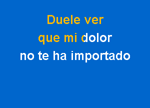 Duele ver
que mi dolor

no te ha importado