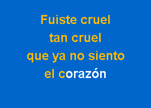 Fuiste cruel
tan cruel

que ya no siento
el corazdn