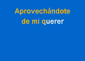 Aproveche'mdote
de mi querer