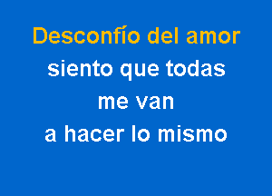 Desconfio del amor
siento que todas

me van
a hacer lo mismo