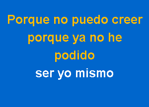 Porque no puedo creer
porque ya no he

podido
ser yo mismo