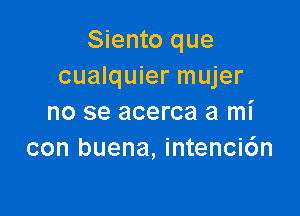 Siento que
cualquier mujer

no se acerca a mi
con buena, intenci6n
