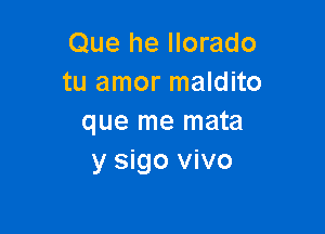 Que he llorado
tu amor maldito

que me mata
y sigo vivo