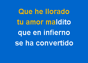 Que he llorado
tu amor maldito

que en infierno
se ha convertido