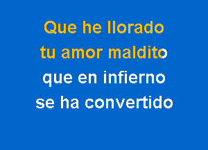 Que he llorado
tu amor maldito

que en infierno
se ha convertido