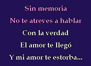 Sin memoria
No te atreves a hablar
C 0n la verdad
El amor te lleg6

Y mi amor te estorba...