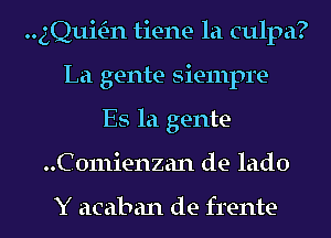 quum-n tiene la culpa?
La gente Siempre-
Es la gente-
..C0111ienzan de lado

Y acaban de frente