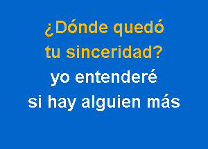 g,D6nde quedc')
tu sinceridad?

yo entendercS.
si hay alguien meis