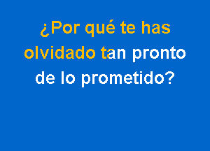 g,Por qw te has
olvidado tan pronto

de lo prometido?