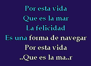 Por esta Vida
Que es la mar
La felicidad
Es una forma de navegar
Por esta Vida
..Que es la 111a..r