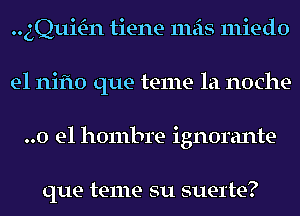 quum-n tiene mas miedo
e1 nifto que teme la noche-
..0 el hombre ignorante

que teme su suel'te?