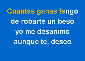 Cuantas ganas tengo
de robarte un beso

yo me desanimo
aunque te, deseo