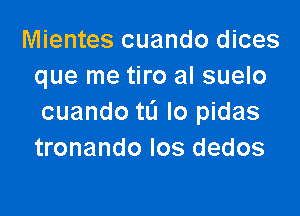 Mientes cuando dices
que me tiro al suelo

cuando tL'I lo pidas
tronando Ios dedos