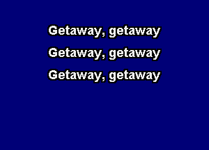 Getaway, getaway
Getaway, getaway

Getaway, getaway