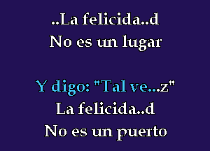 ..La felicida..d
No es un lugar

Y digOt Tal ve...z
La felicida..d
No es un puerto