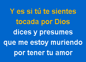 Y es si tli te sientes
tocada por Dios
dices y presumes
que me estoy muriendo
por tener tu amor