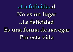 ..La felicida..d
No es un lugar
..La felicidad
Es una forma de navegar
Por esta Vida