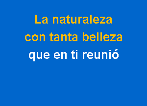 La naturaleza
con tanta belleza

que en ti reuni6