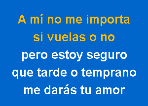 A mi no me importa
si vuelas o no
pero estoy seguro
que tarde o temprano
me dare'ls tu amor