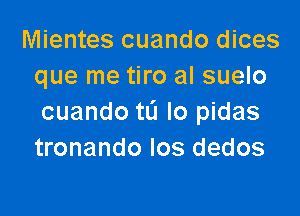 Mientes cuando dices
que me tiro al suelo

cuando tL'I lo pidas
tronando Ios dedos