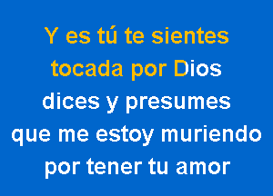 Y es tli te sientes
tocada por Dios
dices y presumes
que me estoy muriendo
por tener tu amor