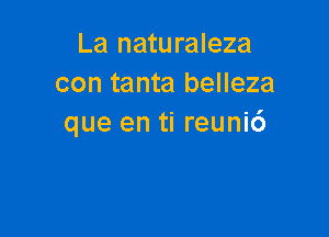 La naturaleza
con tanta belleza

que en ti reuni6