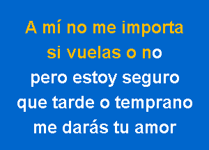 A mi no me importa
si vuelas o no
pero estoy seguro
que tarde o temprano
me dare'ls tu amor