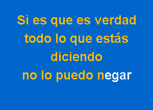 Si es que es verdad
todo lo que estas

diciendo
no lo puedo negar