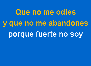 Que no me odies
y que no me abandones

porque fuerte no soy